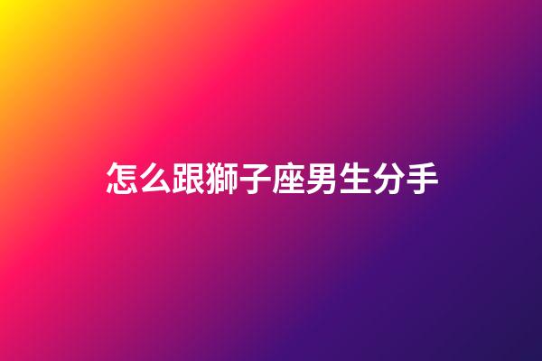 怎么跟獅子座男生分手-第1張-星座運(yùn)勢(shì)-玄機(jī)派