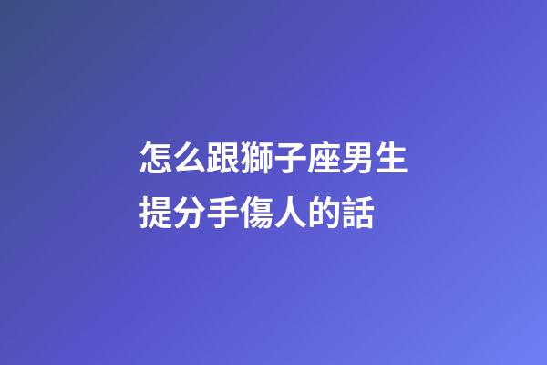 怎么跟獅子座男生提分手傷人的話-第1張-星座運勢-玄機派