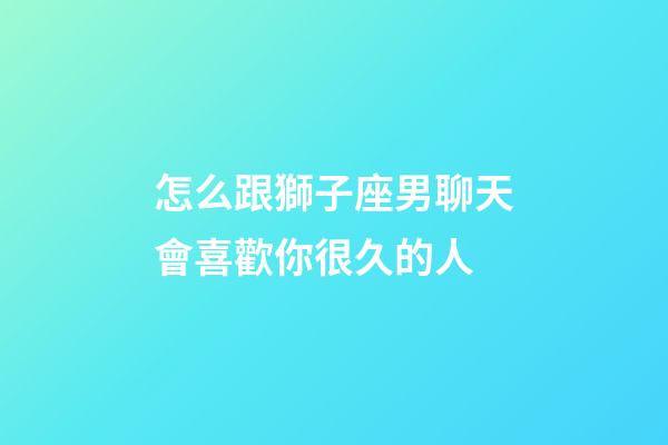 怎么跟獅子座男聊天會喜歡你很久的人-第1張-星座運勢-玄機派