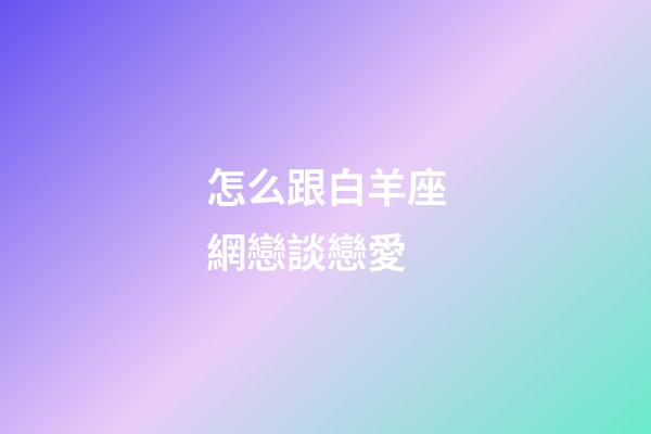 怎么跟白羊座網戀談戀愛-第1張-星座運勢-玄機派