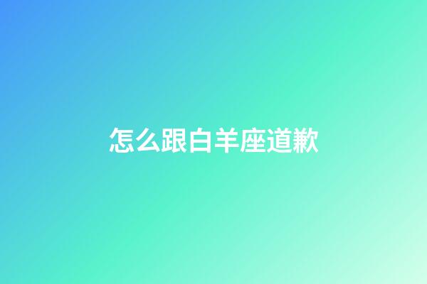 怎么跟白羊座道歉-第1張-星座運勢-玄機派