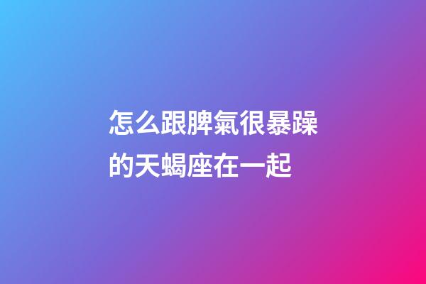 怎么跟脾氣很暴躁的天蝎座在一起