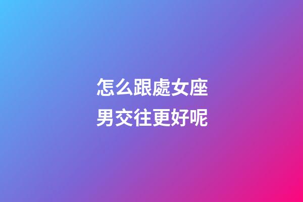 怎么跟處女座男交往更好呢-第1張-星座運勢-玄機派
