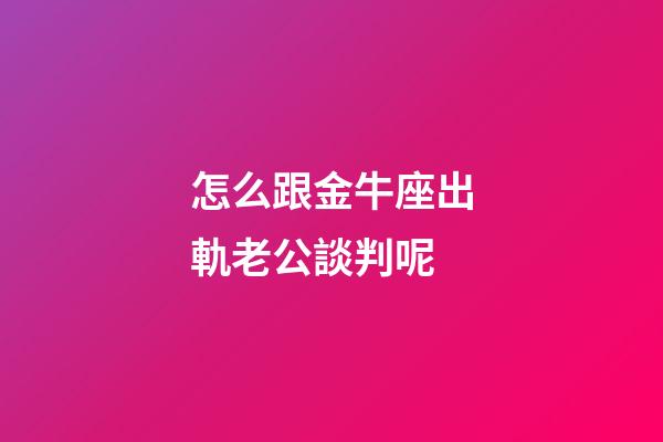 怎么跟金牛座出軌老公談判呢-第1張-星座運勢-玄機派