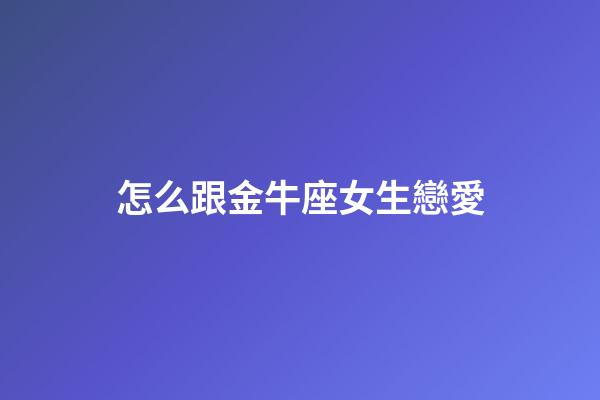 怎么跟金牛座女生戀愛-第1張-星座運勢-玄機派