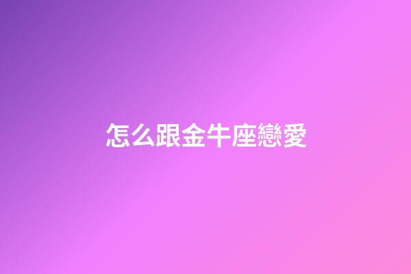 怎么跟金牛座戀愛-第1張-星座運勢-玄機派