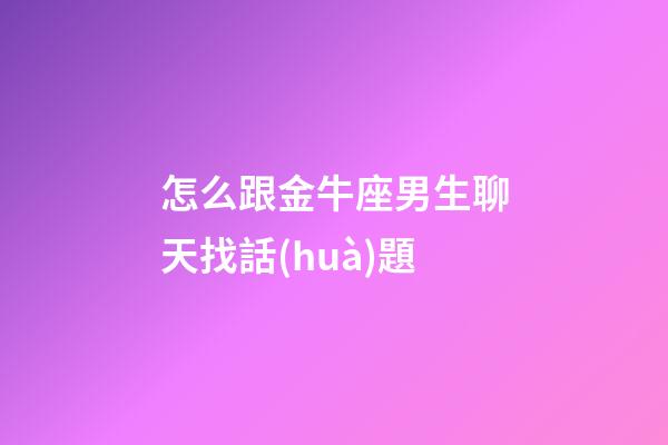 怎么跟金牛座男生聊天找話(huà)題-第1張-星座運(yùn)勢(shì)-玄機(jī)派