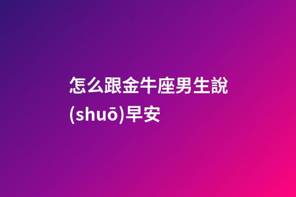 怎么跟金牛座男生說(shuō)早安