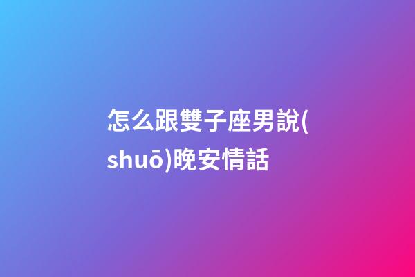 怎么跟雙子座男說(shuō)晚安情話