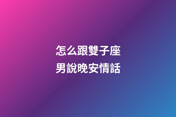 怎么跟雙子座男說晚安情話