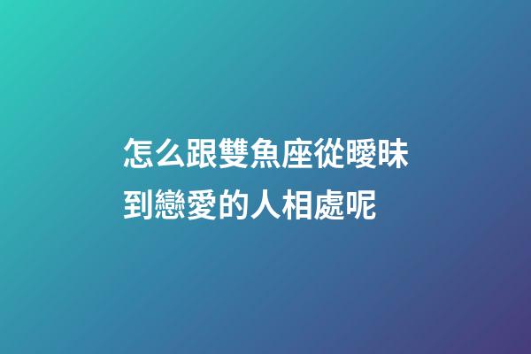 怎么跟雙魚座從曖昧到戀愛的人相處呢-第1張-星座運勢-玄機(jī)派