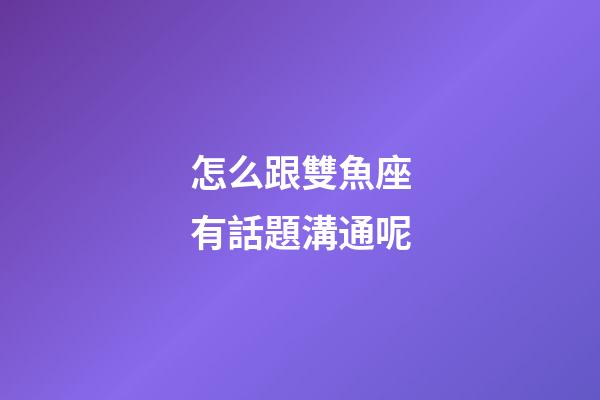 怎么跟雙魚座有話題溝通呢-第1張-星座運勢-玄機派