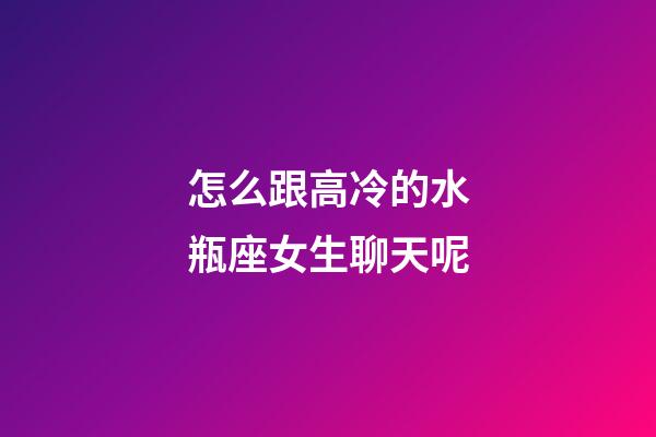 怎么跟高冷的水瓶座女生聊天呢-第1張-星座運勢-玄機派