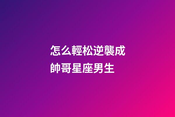 怎么輕松逆襲成帥哥星座男生-第1張-星座運勢-玄機派