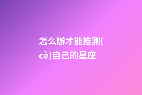 怎么辦才能推測(cè)自己的星座