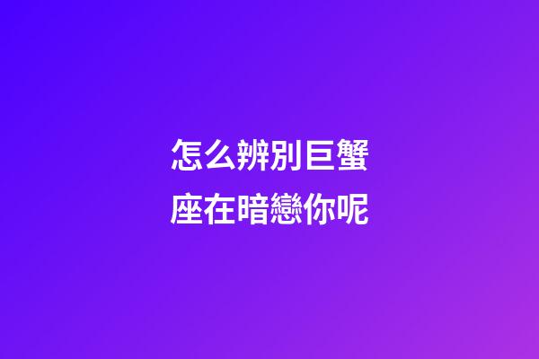 怎么辨別巨蟹座在暗戀你呢-第1張-星座運勢-玄機派