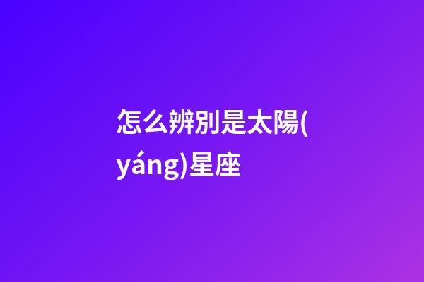 怎么辨別是太陽(yáng)星座