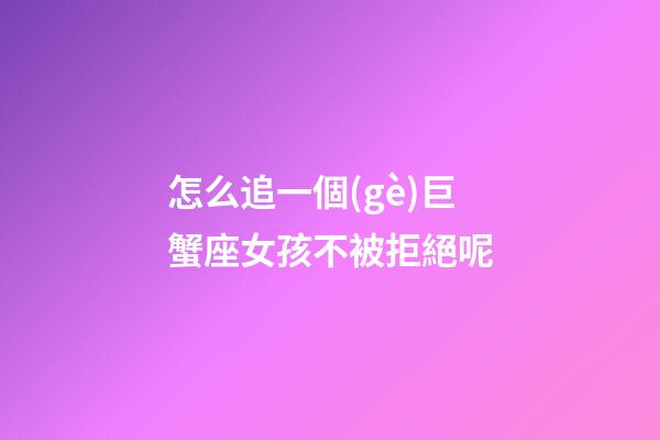 怎么追一個(gè)巨蟹座女孩不被拒絕呢