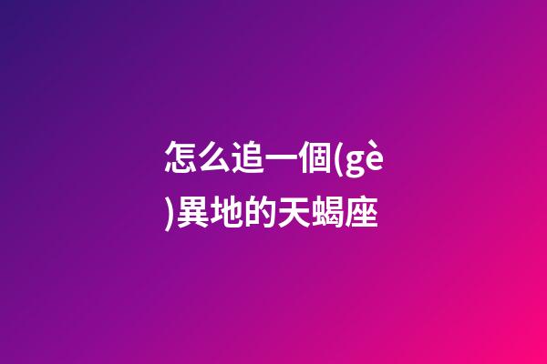 怎么追一個(gè)異地的天蝎座