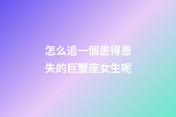 怎么追一個患得患失的巨蟹座女生呢-第1張-星座運勢-玄機派