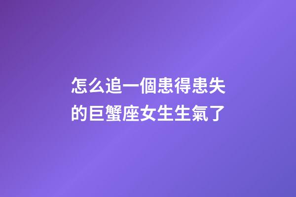 怎么追一個患得患失的巨蟹座女生生氣了-第1張-星座運勢-玄機派