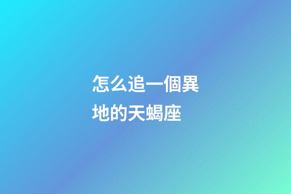 怎么追一個異地的天蝎座-第1張-星座運勢-玄機派