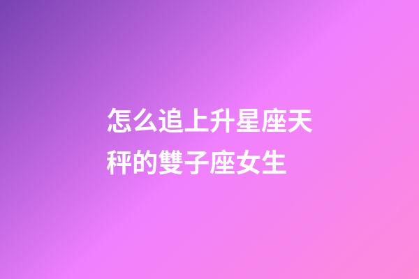 怎么追上升星座天秤的雙子座女生-第1張-星座運(yùn)勢(shì)-玄機(jī)派