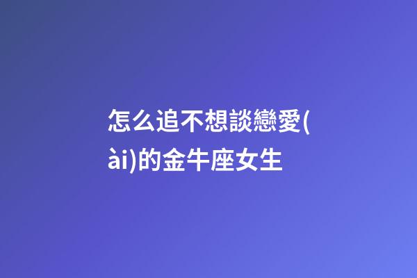 怎么追不想談戀愛(ài)的金牛座女生-第1張-星座運(yùn)勢(shì)-玄機(jī)派