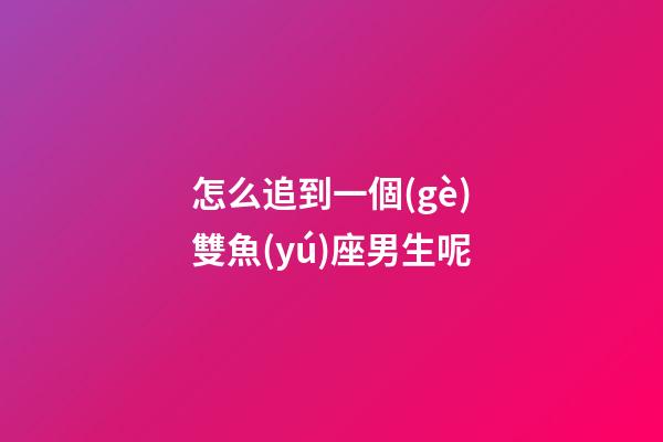 怎么追到一個(gè)雙魚(yú)座男生呢