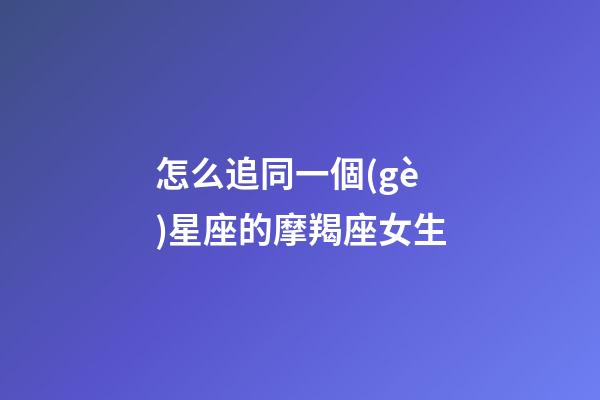 怎么追同一個(gè)星座的摩羯座女生