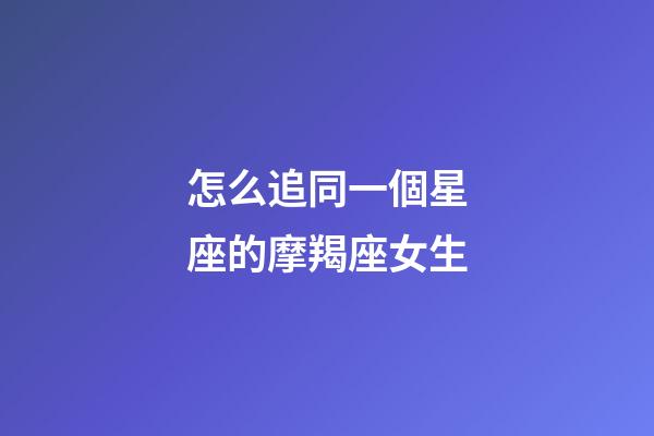 怎么追同一個星座的摩羯座女生