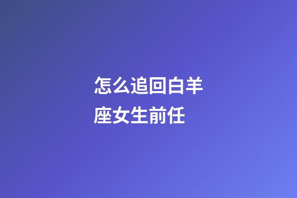 怎么追回白羊座女生前任-第1張-星座運勢-玄機派