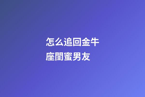 怎么追回金牛座閨蜜男友-第1張-星座運勢-玄機派