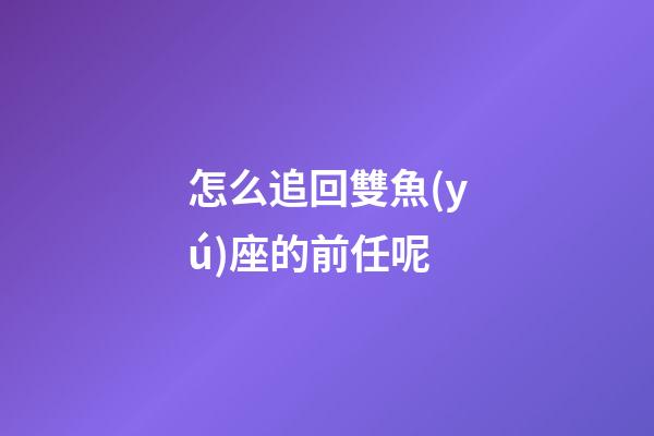 怎么追回雙魚(yú)座的前任呢