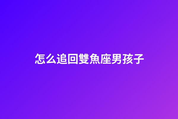 怎么追回雙魚座男孩子-第1張-星座運勢-玄機派