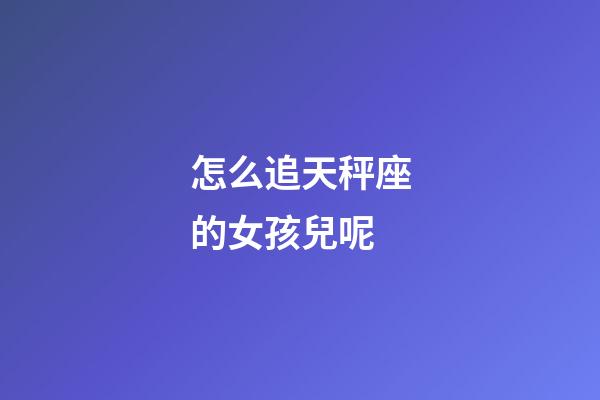 怎么追天秤座的女孩兒呢-第1張-星座運(yùn)勢(shì)-玄機(jī)派