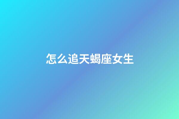 怎么追天蝎座女生（怎么追天蝎女成功率最高）-第1張-星座運(yùn)勢-玄機(jī)派