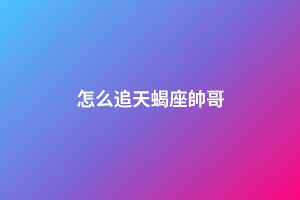 怎么追天蝎座帥哥