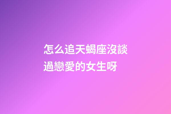 怎么追天蝎座沒談過戀愛的女生呀-第1張-星座運勢-玄機派