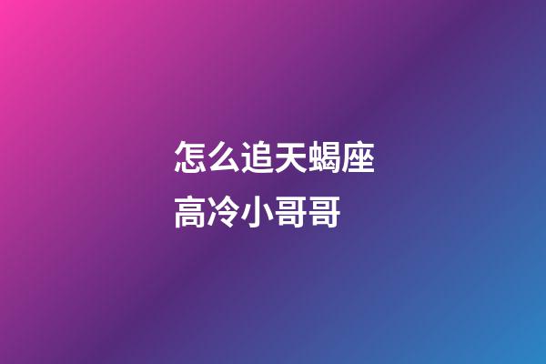 怎么追天蝎座高冷小哥哥-第1張-星座運勢-玄機派