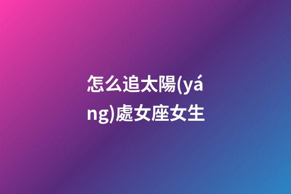 怎么追太陽(yáng)處女座女生