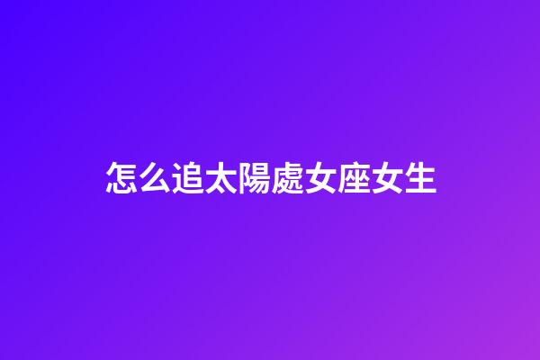 怎么追太陽處女座女生