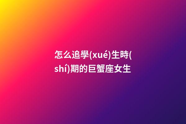 怎么追學(xué)生時(shí)期的巨蟹座女生