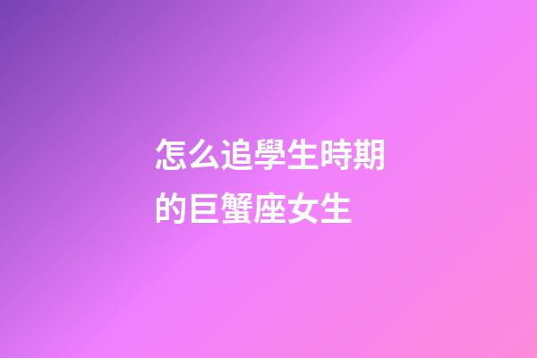 怎么追學生時期的巨蟹座女生-第1張-星座運勢-玄機派