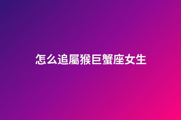 怎么追屬猴巨蟹座女生-第1張-星座運(yùn)勢(shì)-玄機(jī)派