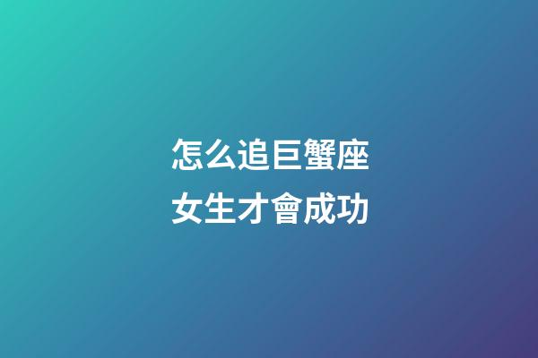 怎么追巨蟹座女生才會成功-第1張-星座運勢-玄機派