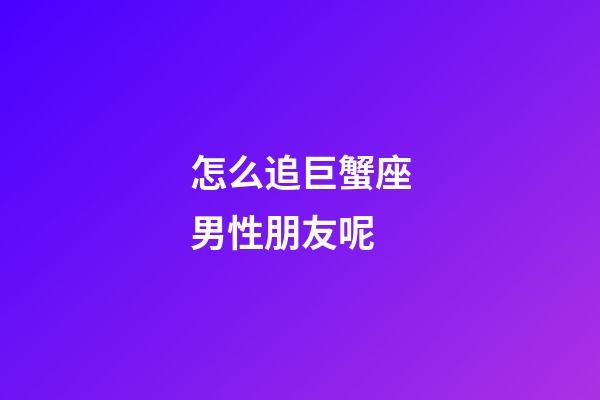 怎么追巨蟹座男性朋友呢-第1張-星座運勢-玄機派