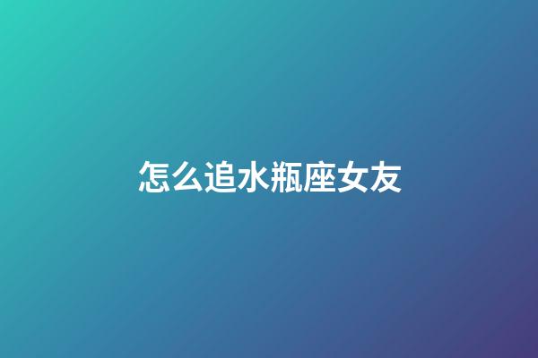 怎么追水瓶座女友-第1張-星座運勢-玄機派