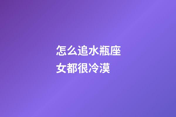 怎么追水瓶座女都很冷漠-第1張-星座運勢-玄機派
