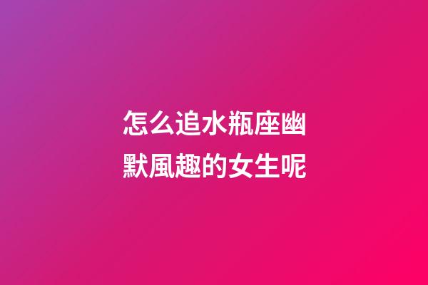 怎么追水瓶座幽默風趣的女生呢-第1張-星座運勢-玄機派
